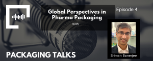 Ep 4 - Global Perspectives in Pharma Packaging with Sriman Banerjee